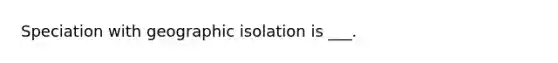 Speciation with geographic isolation is ___.