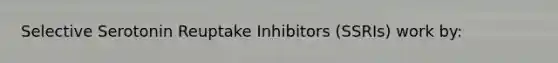 Selective Serotonin Reuptake Inhibitors (SSRIs) work by: