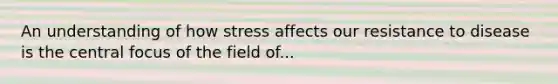 An understanding of how stress affects our resistance to disease is the central focus of the field of...