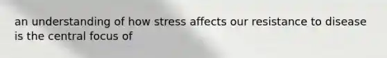 an understanding of how stress affects our resistance to disease is the central focus of