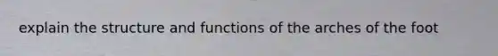 explain the structure and functions of the arches of the foot