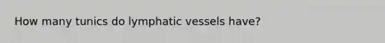 How many tunics do <a href='https://www.questionai.com/knowledge/ki6sUebkzn-lymphatic-vessels' class='anchor-knowledge'>lymphatic vessels</a> have?