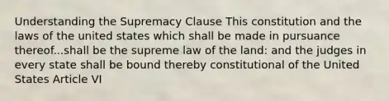 Understanding the Supremacy Clause This constitution and the laws of the united states which shall be made in pursuance thereof...shall be the supreme law of the land: and the judges in every state shall be bound thereby constitutional of the United States Article VI