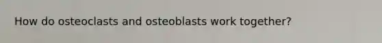 How do osteoclasts and osteoblasts work together?