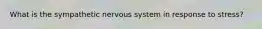 What is the sympathetic nervous system in response to stress?