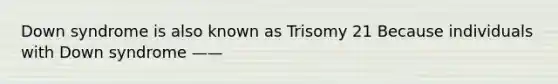 Down syndrome is also known as Trisomy 21 Because individuals with Down syndrome ——