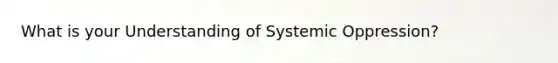 What is your Understanding of Systemic Oppression?