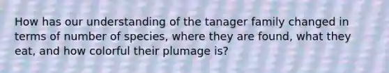 How has our understanding of the tanager family changed in terms of number of species, where they are found, what they eat, and how colorful their plumage is?