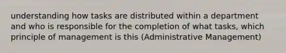 understanding how tasks are distributed within a department and who is responsible for the completion of what tasks, which principle of management is this (Administrative Management)