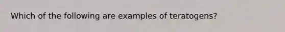 Which of the following are examples of teratogens?