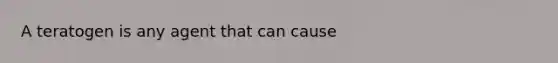 A teratogen is any agent that can cause