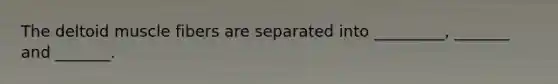 The deltoid muscle fibers are separated into _________, _______ and _______.
