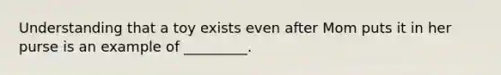 Understanding that a toy exists even after Mom puts it in her purse is an example of _________.