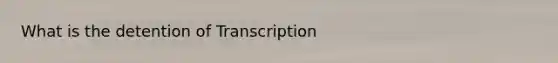 What is the detention of Transcription