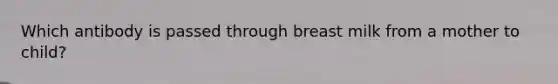 Which antibody is passed through breast milk from a mother to child?