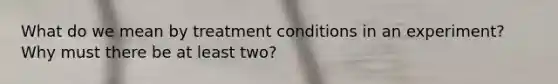 What do we mean by treatment conditions in an experiment? Why must there be at least two?