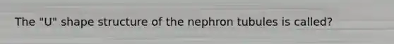 The "U" shape structure of the nephron tubules is called?