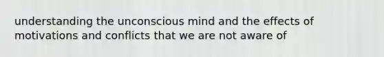 understanding the unconscious mind and the effects of motivations and conflicts that we are not aware of