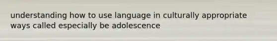 understanding how to use language in culturally appropriate ways called especially be adolescence