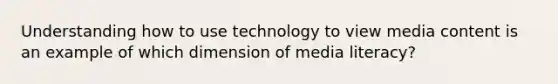 Understanding how to use technology to view media content is an example of which dimension of media literacy?