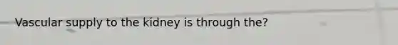 Vascular supply to the kidney is through the?