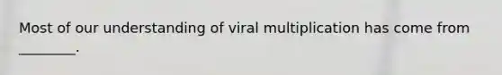 Most of our understanding of viral multiplication has come from ________.