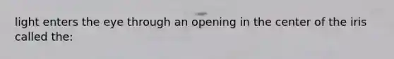 light enters the eye through an opening in the center of the iris called the: