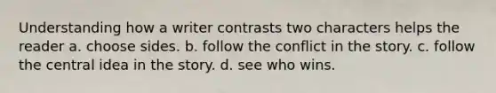 Understanding how a writer contrasts two characters helps the reader a. choose sides. b. follow the conflict in the story. c. follow the central idea in the story. d. see who wins.