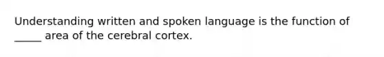 Understanding written and spoken language is the function of _____ area of the cerebral cortex.