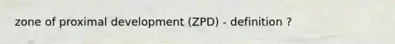 zone of proximal development (ZPD) - definition ?