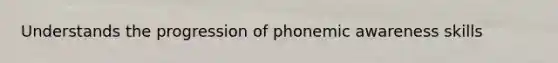 Understands the progression of phonemic awareness skills