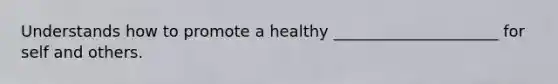 Understands how to promote a healthy _____________________ for self and others.