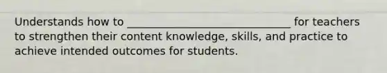 Understands how to ______________________________ for teachers to strengthen their content knowledge, skills, and practice to achieve intended outcomes for students.