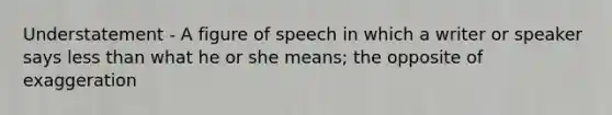 Understatement - A figure of speech in which a writer or speaker says less than what he or she means; the opposite of exaggeration