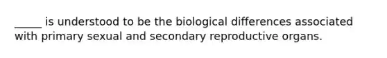 _____ is understood to be the biological differences associated with primary sexual and secondary reproductive organs.