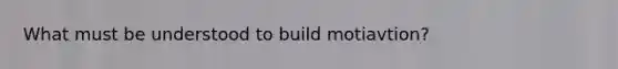 What must be understood to build motiavtion?