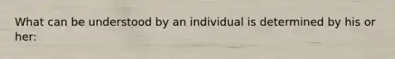 What can be understood by an individual is determined by his or her: