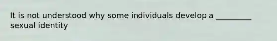 It is not understood why some individuals develop a _________ sexual identity