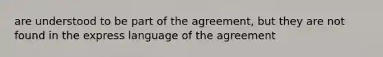 are understood to be part of the agreement, but they are not found in the express language of the agreement