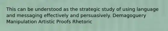 This can be understood as the strategic study of using language and messaging effectively and persuasively. Demagoguery Manipulation Artistic Proofs Rhetoric