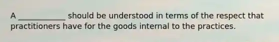 A ____________ should be understood in terms of the respect that practitioners have for the goods internal to the practices.