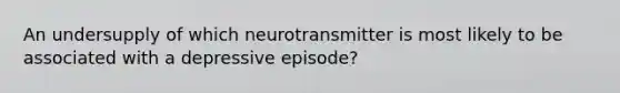 An undersupply of which neurotransmitter is most likely to be associated with a depressive episode?