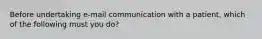 Before undertaking e-mail communication with a patient, which of the following must you do?