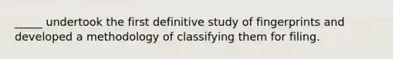 _____ undertook the first definitive study of fingerprints and developed a methodology of classifying them for filing.