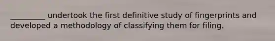 _________ undertook the first definitive study of fingerprints and developed a methodology of classifying them for filing.