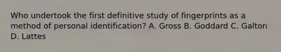 Who undertook the first definitive study of fingerprints as a method of personal​ identification? A. Gross B. Goddard C. Galton D. Lattes