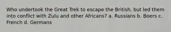 Who undertook the Great Trek to escape the British, but led them into conflict with Zulu and other Africans? a. Russians b. Boers c. French d. Germans