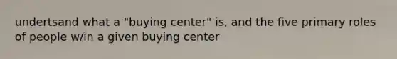 undertsand what a "buying center" is, and the five primary roles of people w/in a given buying center