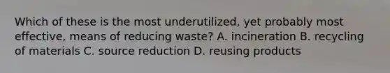 Which of these is the most underutilized, yet probably most effective, means of reducing waste? A. incineration B. recycling of materials C. source reduction D. reusing products