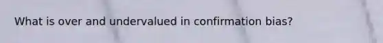 What is over and undervalued in confirmation bias?